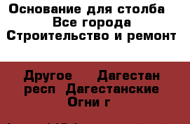 Основание для столба - Все города Строительство и ремонт » Другое   . Дагестан респ.,Дагестанские Огни г.